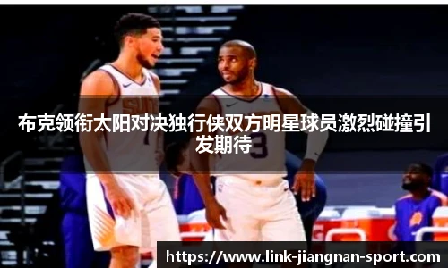 布克领衔太阳对决独行侠双方明星球员激烈碰撞引发期待