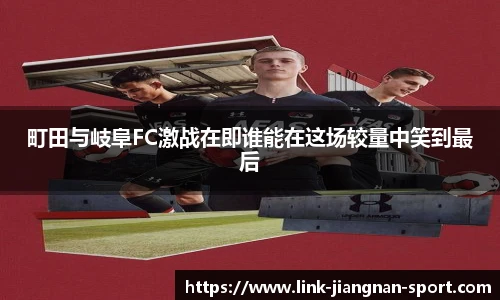 町田与岐阜FC激战在即谁能在这场较量中笑到最后