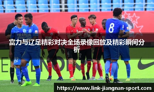 富力与辽足精彩对决全场录像回放及精彩瞬间分析