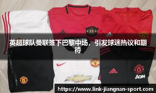 英超球队曼联签下巴黎中场，引发球迷热议和期待