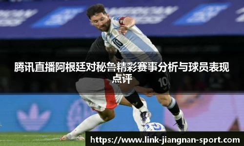 腾讯直播阿根廷对秘鲁精彩赛事分析与球员表现点评