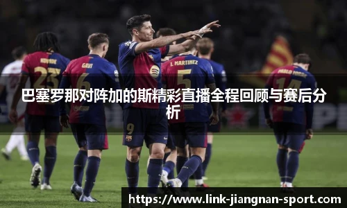 巴塞罗那对阵加的斯精彩直播全程回顾与赛后分析
