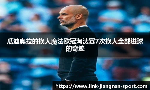 瓜迪奥拉的换人魔法欧冠淘汰赛7次换人全部进球的奇迹