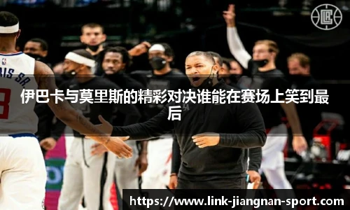 伊巴卡与莫里斯的精彩对决谁能在赛场上笑到最后