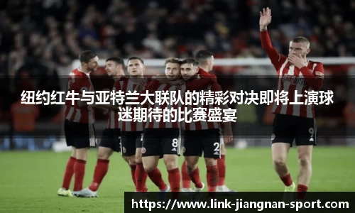 纽约红牛与亚特兰大联队的精彩对决即将上演球迷期待的比赛盛宴