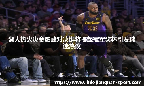湖人热火决赛巅峰对决谁将捧起冠军奖杯引发球迷热议