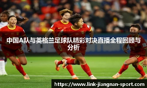 中国A队与英格兰足球队精彩对决直播全程回顾与分析
