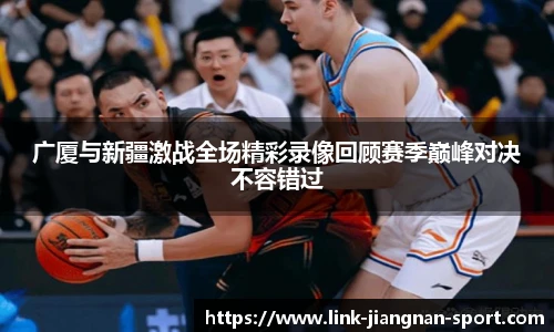 广厦与新疆激战全场精彩录像回顾赛季巅峰对决不容错过
