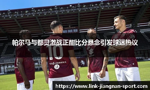 帕尔马与都灵激战正酣比分悬念引发球迷热议