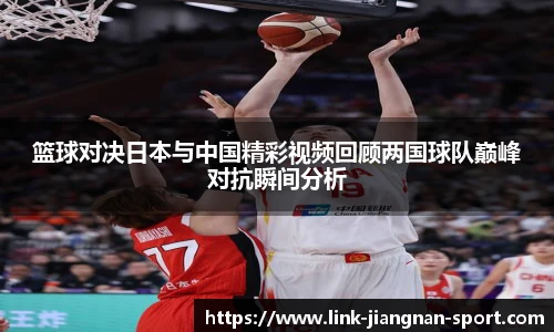 篮球对决日本与中国精彩视频回顾两国球队巅峰对抗瞬间分析