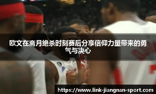 欧文在斋月绝杀时刻赛后分享信仰力量带来的勇气与决心