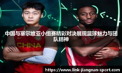 中国与塞尔维亚小组赛精彩对决展现篮球魅力与团队精神